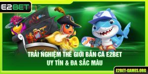 Trải Nghiệm Thế Giới Bắn Cá E2BET Uy Tín & Đa Sắc Màu
